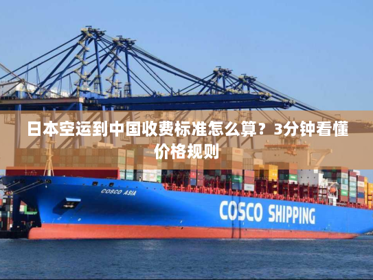 日本空运到中国收费标准怎么算？3分钟看懂价格规则
