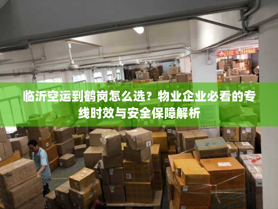临沂空运到鹤岗怎么选?物业企业必看的专线时效与安全保障解析 临沂空运到鹤岗怎么选?物业企业必看的专线时效与安全保障解析