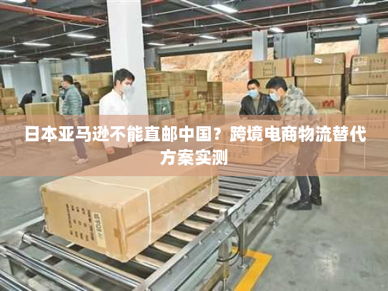 日本亚马逊不能直邮中国？跨境电商物流替代方案实测