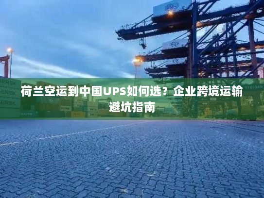 荷兰空运到中国UPS如何选?企业跨境运输避坑指南 荷兰空运到中国UPS如何选?企业跨境运输避坑指南
