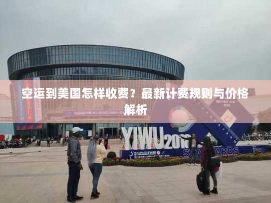 空运到美国怎样收费？最新计费规则与价格解析