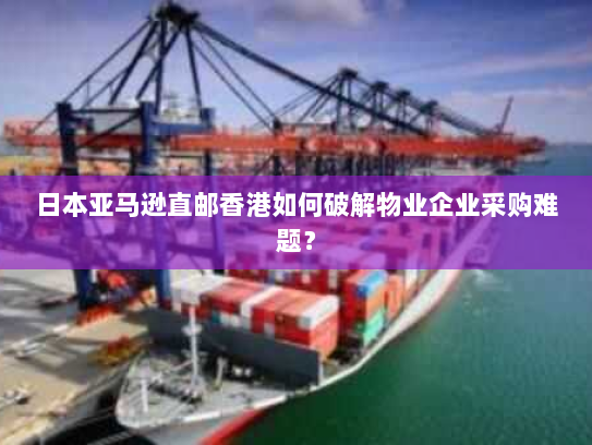 日本亚马逊直邮香港如何破解物业企业采购难题? 日本亚马逊直邮香港如何破解物业企业采购难题?