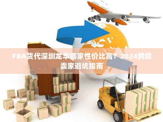 FBA货代深圳龙华哪家性价比高?2024跨境卖家避坑指南 FBA货代深圳龙华哪家性价比高?2024跨境卖家避坑指南