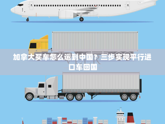 加拿大买车怎么运到中国？三步实现平行进口车回国