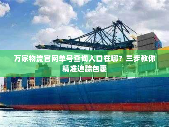 万家物流官网单号查询入口在哪?三步教你精准追踪包裹 万家物流官网单号查询入口在哪?三步教你精准追踪包裹