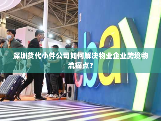 深圳货代小件公司如何解决物业企业跨境物流痛点？