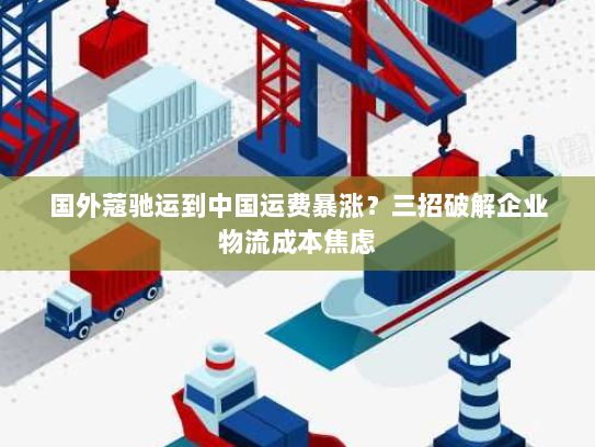 国外蔻驰运到中国运费暴涨？三招破解企业物流成本焦虑