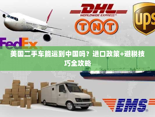美国二手车能运到中国吗?进口政策+避税技巧全攻略 美国二手车能运到中国吗?进口政策+避税技巧全攻略