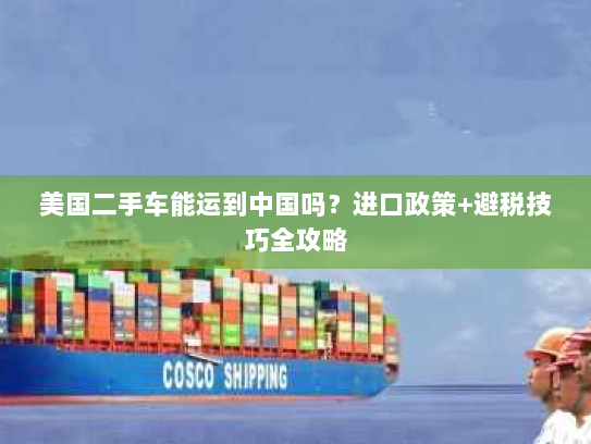 美国二手车能运到中国吗?进口政策+避税技巧全攻略 美国二手车能运到中国吗?进口政策+避税技巧全攻略