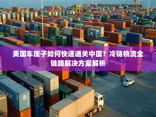 美国车厘子如何快速通关中国？冷链物流全链路解决方案解析