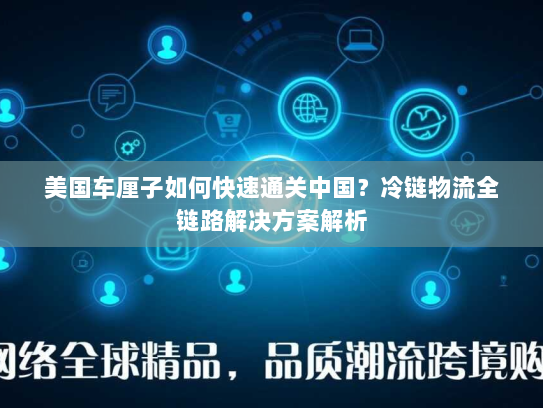 美国车厘子如何快速通关中国？冷链物流全链路解决方案解析