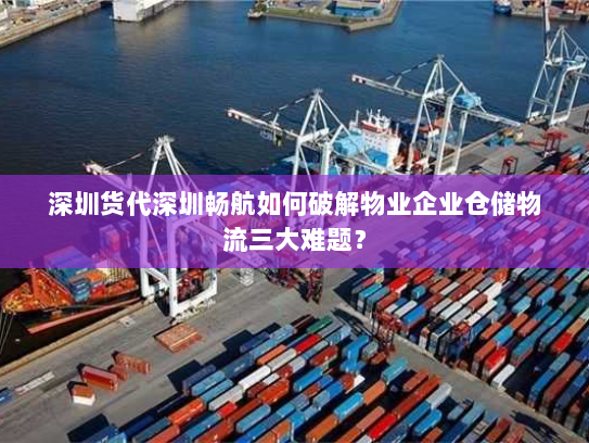 深圳货代深圳畅航如何破解物业企业仓储物流三大难题？