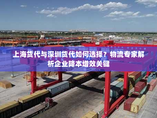 上海货代与深圳货代如何选择?物流专家解析企业降本增效关键 上海货代与深圳货代如何选择?物流专家解析企业降本增效关键