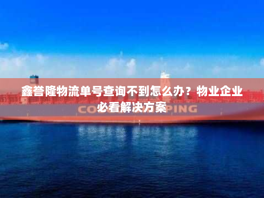 鑫誉隆物流单号查询不到怎么办?物业企业必看解决方案 鑫誉隆物流单号查询不到怎么办?物业企业必看解决方案