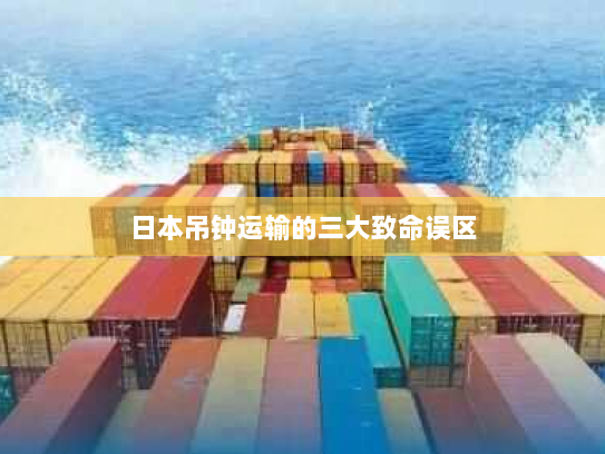 日本吊钟运输的三大致命误区 日本吊钟运输的三大致命误区