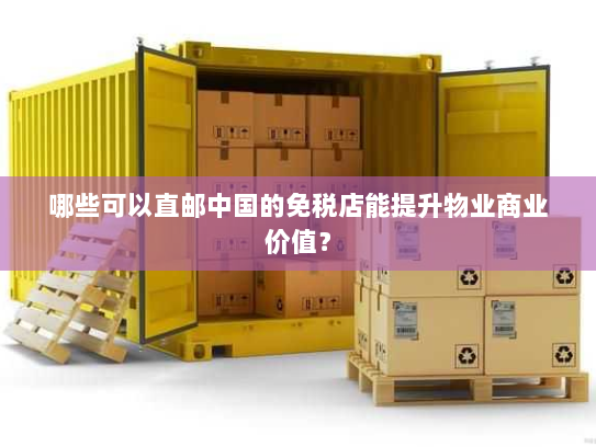 哪些可以直邮中国的免税店能提升物业商业价值? 哪些可以直邮中国的免税店能提升物业商业价值?