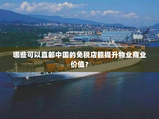 哪些可以直邮中国的免税店能提升物业商业价值? 哪些可以直邮中国的免税店能提升物业商业价值?