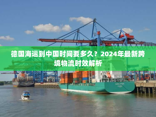 德国海运到中国时间要多久？2024年最新跨境物流时效解析
