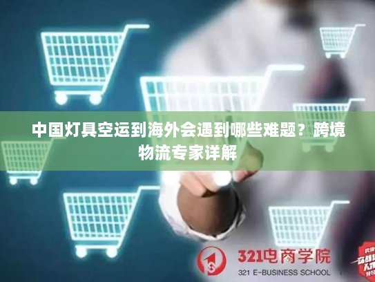 中国灯具空运到海外会遇到哪些难题？跨境物流专家详解