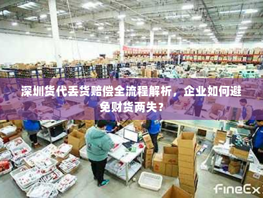 深圳货代丢货赔偿全流程解析,企业如何避免财货两失? 深圳货代丢货赔偿全流程解析,企业如何避免财货两失?