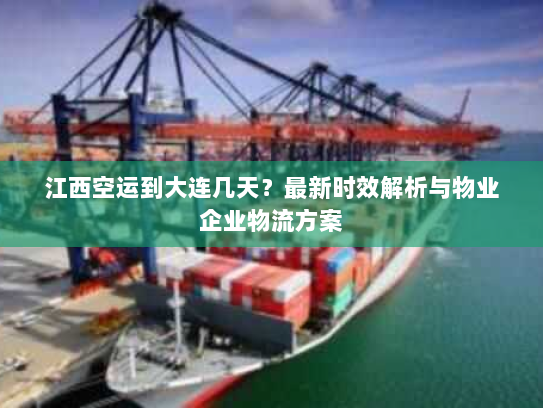 江西空运到大连几天？最新时效解析与物业企业物流方案