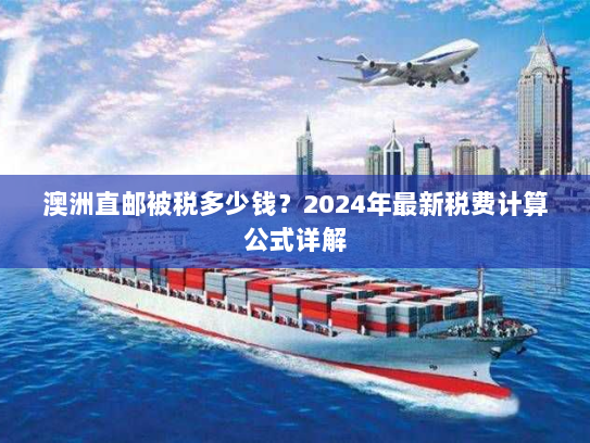 澳洲直邮被税多少钱?2024年最新税费计算公式详解 澳洲直邮被税多少钱?2024年最新税费计算公式详解