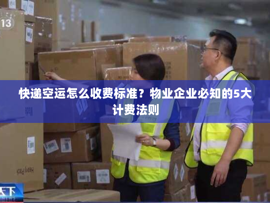 快递空运怎么收费标准？物业企业必知的5大计费法则