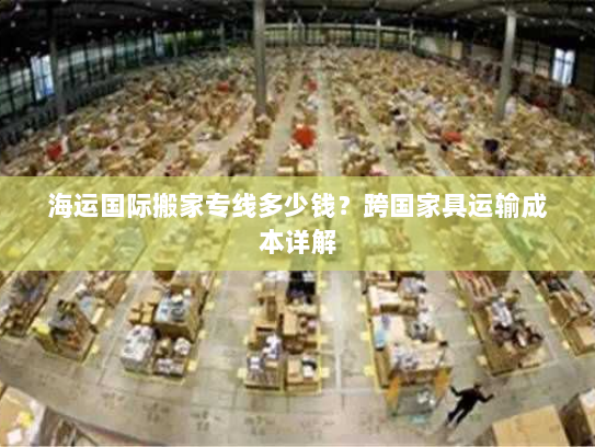 海运国际搬家专线多少钱?跨国家具运输成本详解 海运国际搬家专线多少钱?跨国家具运输成本详解
