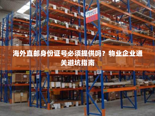 海外直邮身份证号必须提供吗？物业企业通关避坑指南