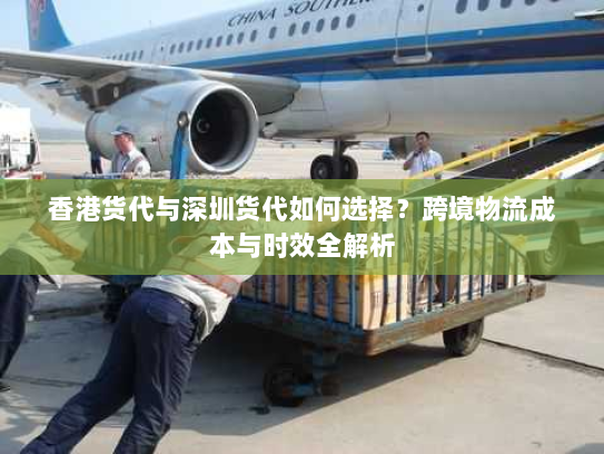 香港货代与深圳货代如何选择？跨境物流成本与时效全解析