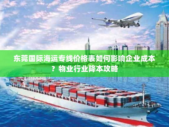 东莞国际海运专线价格表如何影响企业成本？物业行业降本攻略