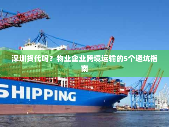 深圳货代吗？物业企业跨境运输的5个避坑指南