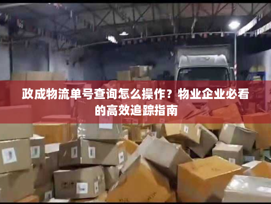 政成物流单号查询怎么操作？物业企业必看的高效追踪指南