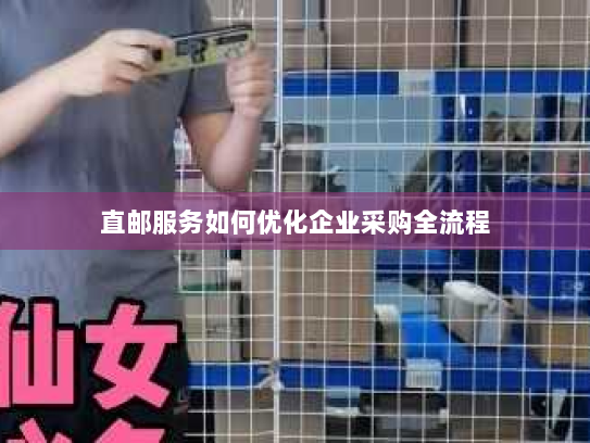 直邮服务如何优化企业采购全流程 直邮服务如何优化企业采购全流程