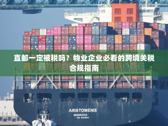 直邮一定被税吗？物业企业必看的跨境关税合规指南