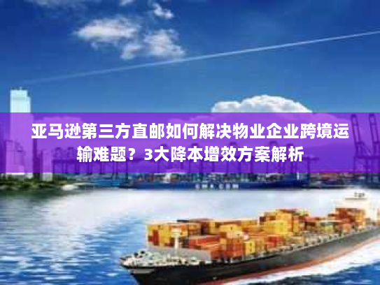 亚马逊第三方直邮如何解决物业企业跨境运输难题？3大降本增效方案解析