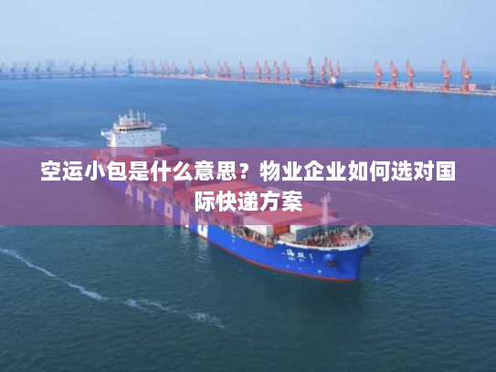 空运小包是什么意思？物业企业如何选对国际快递方案
