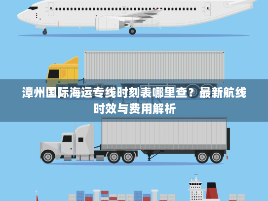 漳州国际海运专线时刻表哪里查？最新航线时效与费用解析