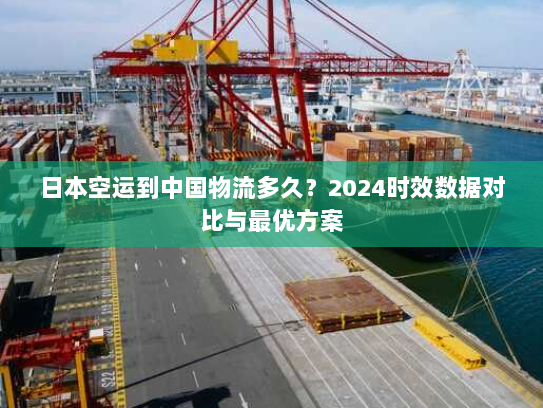 日本空运到中国物流多久?2024时效数据对比与最优方案 日本空运到中国物流多久?2024时效数据对比与最优方案