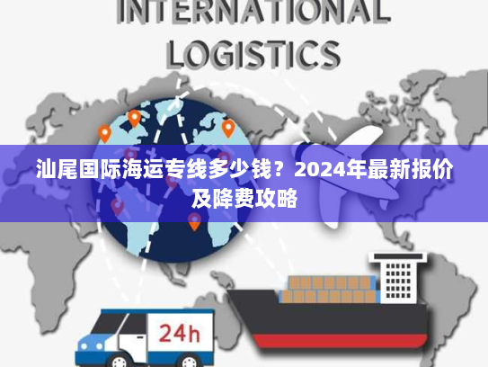 汕尾国际海运专线多少钱？2024年最新报价及降费攻略
