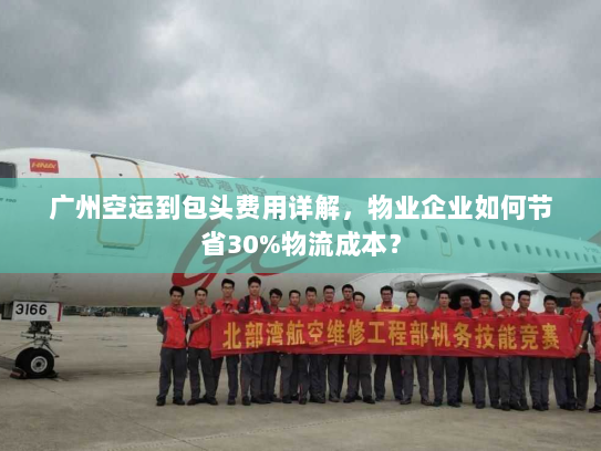 广州空运到包头费用详解,物业企业如何节省30%物流成本? 广州空运到包头费用详解,物业企业如何节省30%物流成本?