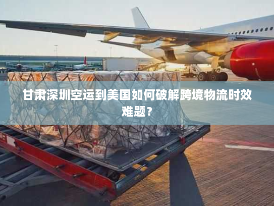 甘肃深圳空运到美国如何破解跨境物流时效难题? 甘肃深圳空运到美国如何破解跨境物流时效难题?