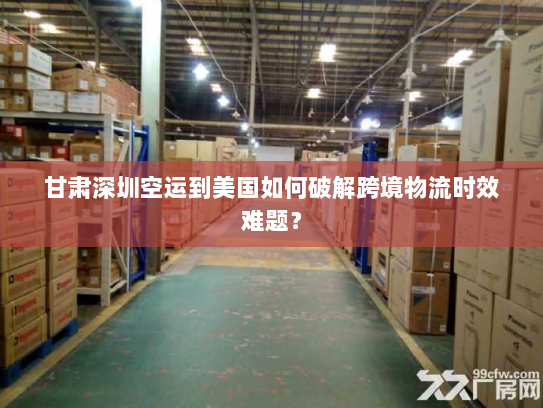 甘肃深圳空运到美国如何破解跨境物流时效难题? 甘肃深圳空运到美国如何破解跨境物流时效难题?