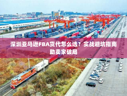 深圳亚马逊FBA货代怎么选？实战避坑指南助卖家破局