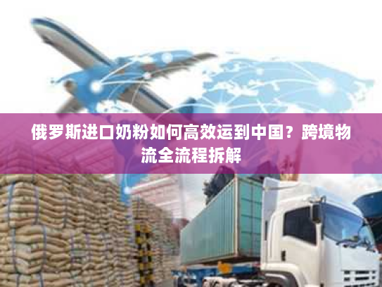 俄罗斯进口奶粉如何高效运到中国？跨境物流全流程拆解