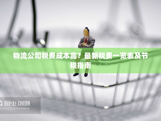 物流公司税费成本高？最新税费一览表及节税指南