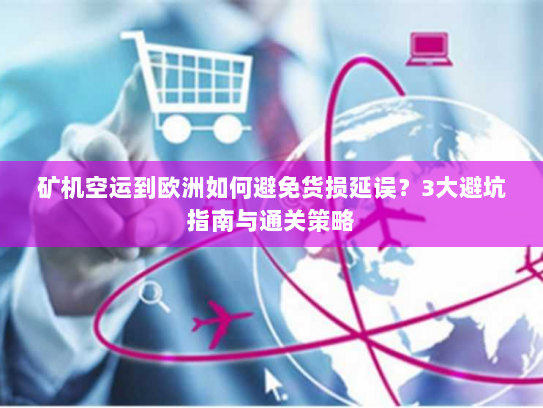 矿机空运到欧洲如何避免货损延误？3大避坑指南与通关策略