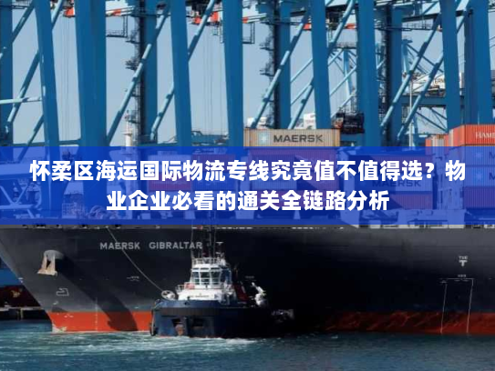 怀柔区海运国际物流专线究竟值不值得选?物业企业必看的通关全链路分析 怀柔区海运国际物流专线究竟值不值得选?物业企业必看的通关全链路分析