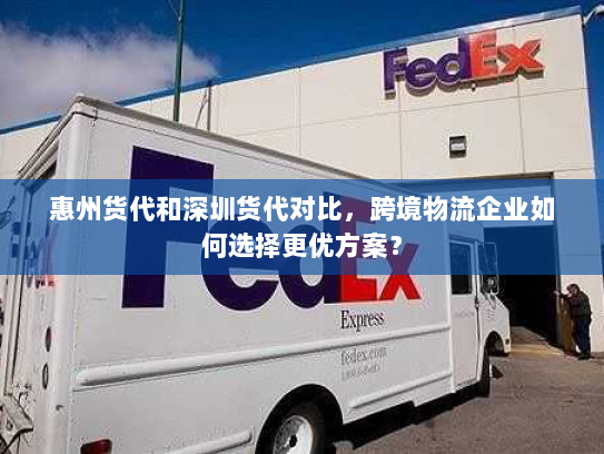 惠州货代和深圳货代对比，跨境物流企业如何选择更优方案？