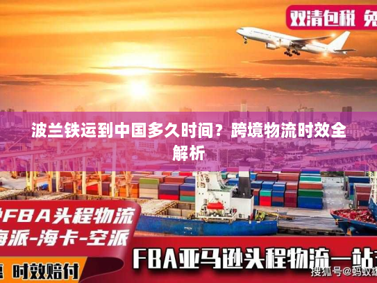 波兰铁运到中国多久时间？跨境物流时效全解析